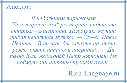 
    В небольшом парижском белогвардейском ресторане сидят два старика—эмигранта. Полумрак. Звучит тихая печальная музыка. — Эх—х, Павел Иваныч... Вот щас бы залезть на этот рояль, снять штаны и насрать!.. — Да полно Вам, любезный Петр Антоныч! Не поймут они широты русской души..