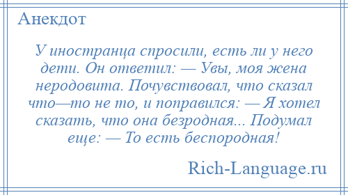 
    У иностранца спросили, есть ли у него дети. Он ответил: — Увы, моя жена неродовита. Почувствовал, что сказал что—то не то, и поправился: — Я хотел сказать, что она безродная... Подумал еще: — То есть беспородная!