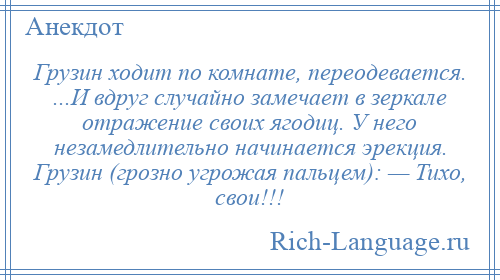 
    Грузин ходит по комнате, переодевается. ...И вдруг случайно замечает в зеркале отражение своих ягодиц. У него незамедлительно начинается эрекция. Грузин (грозно угрожая пальцем): — Тихо, свои!!!