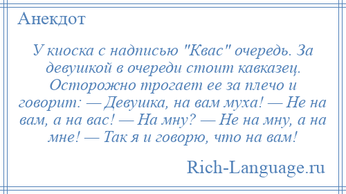 
    У киоска с надписью Квас очередь. За девушкой в очереди стоит кавказец. Осторожно трогает ее за плечо и говорит: — Девушка, на вам муха! — Не на вам, а на вас! — На мну? — Не на мну, а на мне! — Так я и говорю, что на вам!