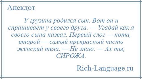 
    У грузина родился сын. Вот он и спрашивает у своего друга. — Угадай как я своего сына назвал. Первый слог — нота, второй — самый прекрасный часть женский тела. — Не знаю. — Ах ты, СИРОЖА.