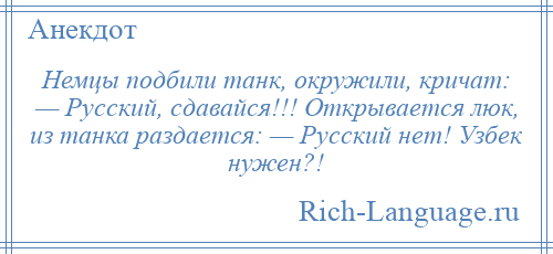 
    Немцы подбили танк, окружили, кричат: — Русский, сдавайся!!! Открывается люк, из танка раздается: — Русский нет! Узбек нужен?!