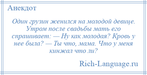 
    Один грузин женился на молодой девице. Утром после свадьбы мать его спрашивает: — Ну как молодая? Кровь у нее была? — Ты что, мама. Что у меня кинжал что ли?