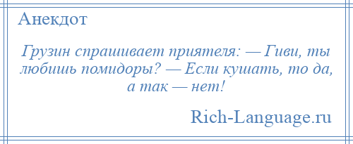 
    Грузин спрашивает приятеля: — Гиви, ты любишь помидоры? — Если кушать, то да, а так — нет!