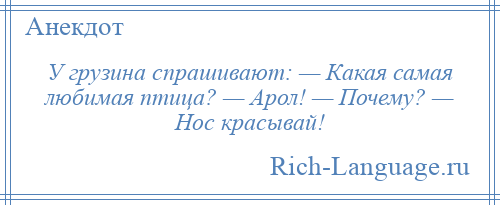 
    У грузина спрашивают: — Какая самая любимая птица? — Арол! — Почему? — Нос красывай!