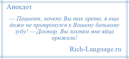 
    — Пациент, почему Вы так орете, я еще даже не притронулся к Вашему больному зубу! — Доктор, Вы локтем мне яйца прижали!