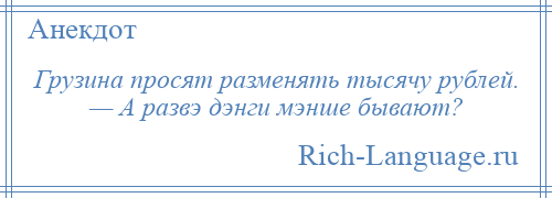 
    Грузина просят разменять тысячу рублей. — А развэ дэнги мэнше бывают?