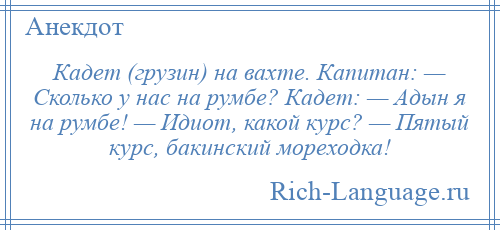 
    Кадет (грузин) на вахте. Капитан: — Сколько у нас на румбе? Кадет: — Адын я на румбе! — Идиот, какой курс? — Пятый курс, бакинский мореходка!