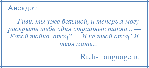 
    — Гиви, ты уже большой, и теперь я могу раскрыть тебе один страшный тайна... — Какой тайна, атэц? — Я не твой атэц! Я — твоя мать...