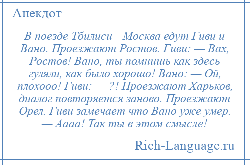 
    В поезде Тбилиси—Москва едут Гиви и Вано. Проезжают Ростов. Гиви: — Вах, Ростов! Вано, ты помнишь как здесь гуляли, как было хорошо! Вано: — Ой, плохооо! Гиви: — ?! Проезжают Харьков, диалог повторяется заново. Проезжают Орел. Гиви замечает что Вано уже умер. — Аааа! Так ты в этом смысле!