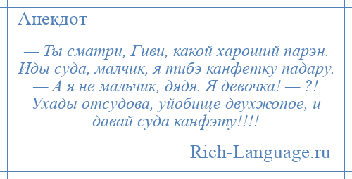 
    — Ты сматри, Гиви, какой хароший парэн. Иды суда, малчик, я тибэ канфетку падару. — А я не мальчик, дядя. Я девочка! — ?! Ухады отсудова, уйобище двухжопое, и давай суда канфэту!!!!