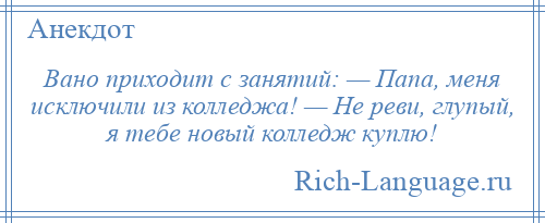 
    Вано приходит с занятий: — Папа, меня исключили из колледжа! — Не реви, глупый, я тебе новый колледж куплю!