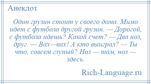 
    Один грузин стоит у своего дома. Мимо идет с футбола другой грузин. — Дорогой, с футбола идешь? Какой счет? — Два нол, друг. — Вах—вах! А кто выиграл? — Ты что, совсем глупый? Нол — там, нол — здесь.