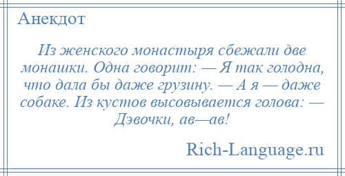 
    Из женского монастыря сбежали две монашки. Одна говорит: — Я так голодна, что дала бы даже грузину. — А я — даже собаке. Из кустов высовывается голова: — Дэвочки, ав—ав!