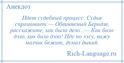 
    Идет судебный процесс. Судья спрашивает:— Обвиняемый Беридзе, расскажите, как было дело...— Как било дэло, как било дэло! Иду по лэсу, вижу малчик бежит, думал дыкий.