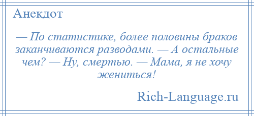 
    — По статистике, более половины браков заканчиваются разводами. — А остальные чем? — Ну, смертью. — Мама, я не хочу жениться!