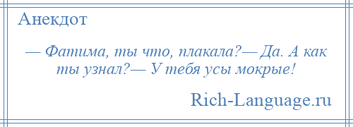 
    — Фатима, ты что, плакала?— Да. А как ты узнал?— У тебя усы мокрые!