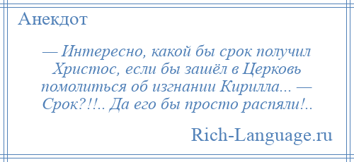 
    — Интересно, какой бы срок получил Христос, если бы зашёл в Церковь помолиться об изгнании Кирилла... — Срок?!!.. Да его бы просто распяли!..