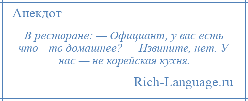 
    В ресторане: — Официант, у вас есть что—то домашнее? — Извините, нет. У нас — не корейская кухня.