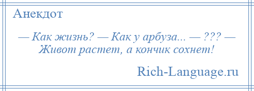 
    — Как жизнь? — Как у арбуза... — ??? — Живот растет, а кончик сохнет!