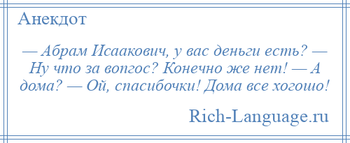 
    — Абрам Исаакович, у вас деньги есть? — Ну что за вопгос? Конечно же нет! — А дома? — Ой, спасибочки! Дома все хогошо!