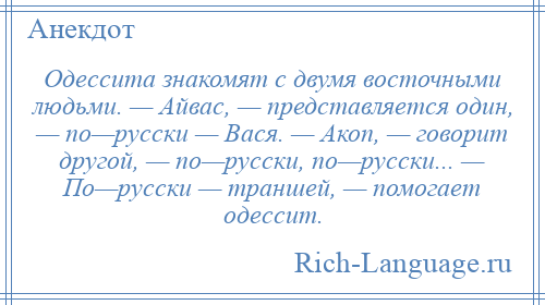 
    Одессита знакомят с двумя восточными людьми. — Айвас, — представляется один, — по—русски — Вася. — Акоп, — говорит другой, — по—русски, по—русски... — По—русски — траншей, — помогает одессит.