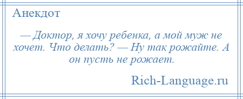 
    — Доктор, я хочу ребенка, а мой муж не хочет. Что делать? — Ну так рожайте. А он пусть не рожает.