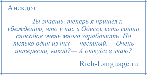 
    — Ты знаешь, теперь я пришел к убеждению, что у нас в Одессе есть сотни способов очень много заработать. Но только один из них — честный.— Очень интересно, какой?— А откуда я знаю?