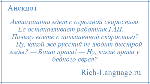 
    Автомашина едет с огромной скоростью. Ее останавливает работник ГАИ. — Почему едете с повышенной скоростью? — Ну, какой же русский не любит быстрой езды? — Ваши права! — Ну, какие права у бедного еврея?