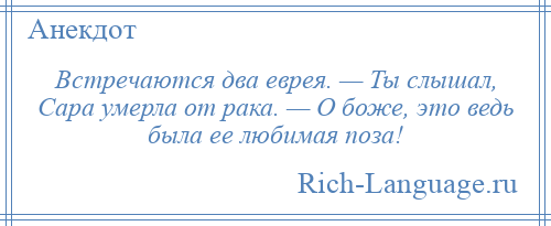 
    Встречаются два еврея. — Ты слышал, Сара умерла от рака. — О боже, это ведь была ее любимая поза!