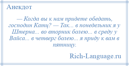 
    — Когда вы к нам придете обедать, господин Катц? — Так... в понедельник я у Штерна... во вторник болею... в среду у Вайса... в четверг болею... я приду к вам в пятницу.