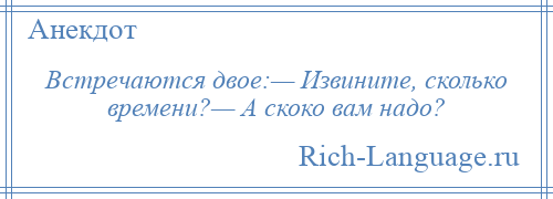 
    Встречаются двое:— Извините, сколько времени?— А скоко вам надо?