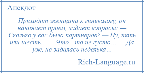 
    Приходит женщина к гинекологу, он начинает прием, задает вопросы: — Сколько у вас было партнеров? — Ну, пять или шесть... — Что—то не густо… — Да уж, не задалась неделька…