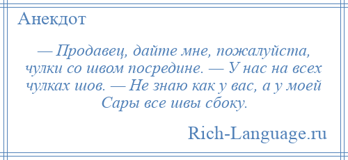 
    — Продавец, дайте мне, пожалуйста, чулки со швом посредине. — У нас на всех чулках шов. — Не знаю как у вас, а у моей Сары все швы сбоку.