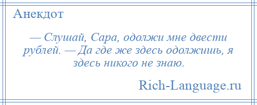 
    — Слушай, Сара, одолжи мне двести рублей. — Да где же здесь одолжишь, я здесь никого не знаю.