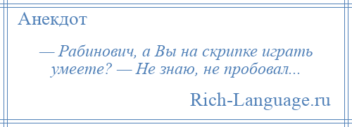 
    — Рабинович, а Вы на скрипке играть умеете? — Не знаю, не пробовал...