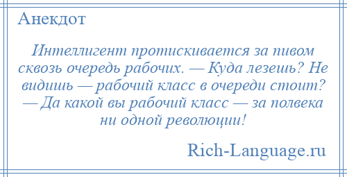 
    Интеллигент протискивается за пивом сквозь очередь рабочих. — Куда лезешь? Не видишь — рабочий класс в очереди стоит? — Да какой вы рабочий класс — за полвека ни одной революции!