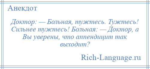 
    Доктор: — Больная, тужтесь. Тужтесь! Сильнее тужтесь! Больная: — Доктор, а Вы уверены, что аппендицит так выходит?