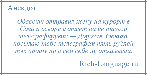 
    Одессит отправил жену на курорт в Сочи и вскоре в ответ на ее письмо телеграфирует: — Дорогая Зоенька, посылаю тебе телеграфом пять рублей тчк прошу ни в сем себе не отказывай.