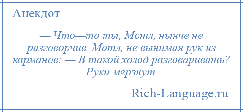 
    — Что—то ты, Мотл, нынче не разговорчив. Мотл, не вынимая рук из карманов: — В такой холод разговаривать? Руки мерзнут.