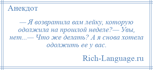 
    — Я возвратила вам лейку, которую одолжила на прошлой неделе?— Увы, нет...— Что же делать? А я снова хотела одолжить ее у вас.