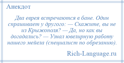
    Два еврея встречаются в бане. Один спрашивает у другого: — Скажите, вы не из Крыжополя? — Да, но как вы догадались? — Узнал ювелирную работу нашего мейела (специалист по обрезанию).