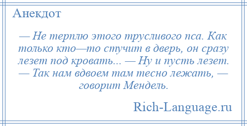 
    — Не терплю этого трусливого пса. Как только кто—то стучит в дверь, он сразу лезет под кровать... — Ну и пусть лезет. — Так нам вдвоем там тесно лежать, — говорит Мендель.