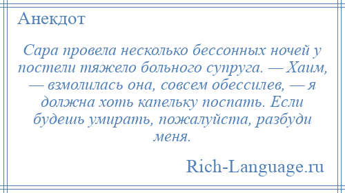 
    Сара провела несколько бессонных ночей у постели тяжело больного супруга. — Хаим, — взмолилась она, совсем обессилев, — я должна хоть капельку поспать. Если будешь умирать, пожалуйста, разбуди меня.