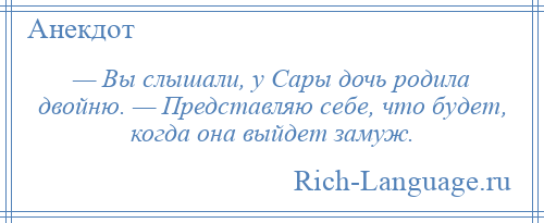 
    — Вы слышали, у Сары дочь родила двойню. — Представляю себе, что будет, когда она выйдет замуж.