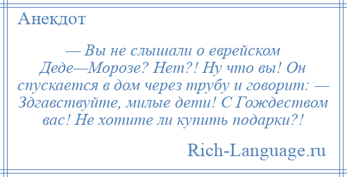 
    — Вы не слышали о еврейском Деде—Морозе? Нет?! Ну что вы! Он спускается в дом через трубу и говорит: — Здгавствуйте, милые дети! С Гождеством вас! Не хотите ли купить подарки?!