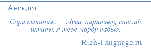 
    Сара сынишке: — Лева, паршивец, снимай штаны, я тебе морду набью.