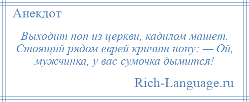 
    Выходит поп из церкви, кадилом машет. Стоящий рядом еврей кричит попу: — Ой, мужчинка, у вас сумочка дымится!