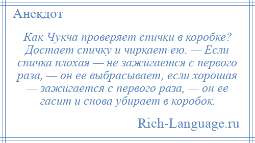 
    Как Чукча проверяет спички в коробке? Достает спичку и чиркает ею. — Если спичка плохая — не зажигается с первого раза, — он ее выбрасывает, если хорошая — зажигается с первого раза, — он ее гасит и снова убирает в коробок.