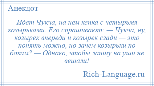 
    Идет Чукча, на нем кепка с четырьмя козырьками. Его спрашивают: — Чукча, ну, козырек впереди и козырек сзади — это понять можно, но зачем козырьки по бокам? — Однако, чтобы лапшу на уши не вешали!